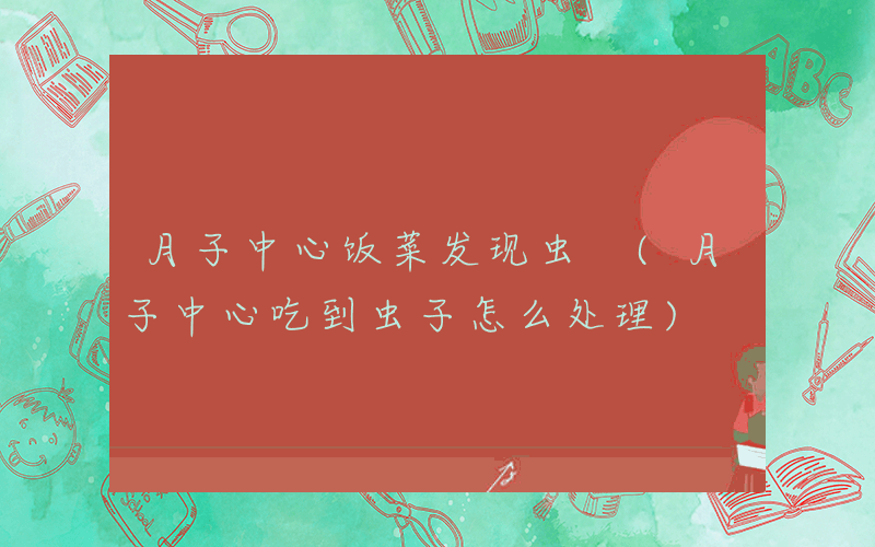 月子中心饭菜发现虫 (月子中心吃到虫子怎么处理)